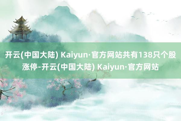 开云(中国大陆) Kaiyun·官方网站共有138只个股涨停-开云(中国大陆) Kaiyun·官方网站