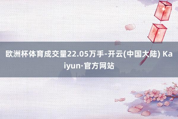 欧洲杯体育成交量22.05万手-开云(中国大陆) Kaiyun·官方网站