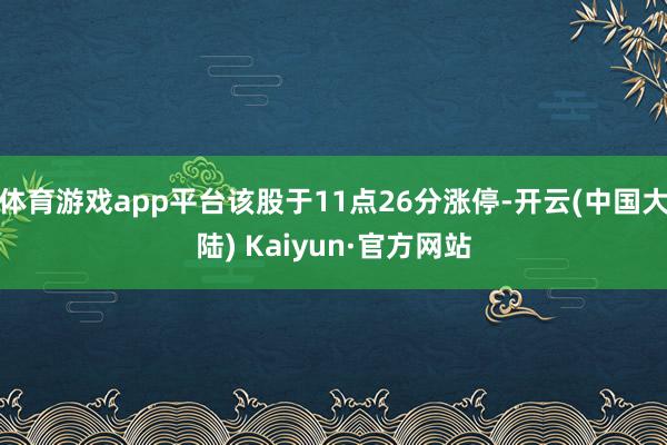 体育游戏app平台该股于11点26分涨停-开云(中国大陆) Kaiyun·官方网站