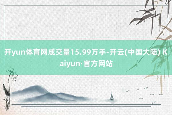 开yun体育网成交量15.99万手-开云(中国大陆) Kaiyun·官方网站