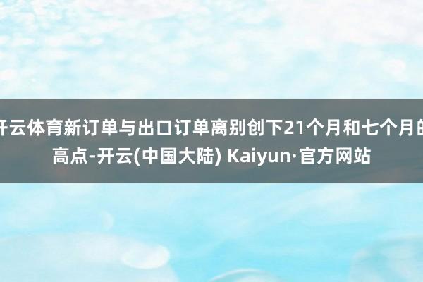 开云体育新订单与出口订单离别创下21个月和七个月的高点-开云(中国大陆) Kaiyun·官方网站