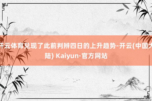 开云体育兑现了此前判辨四日的上升趋势-开云(中国大陆) Kaiyun·官方网站