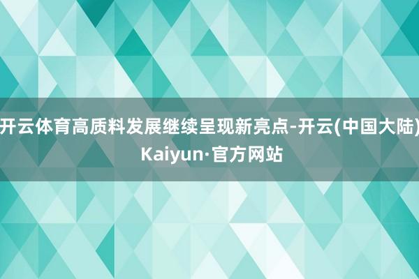 开云体育高质料发展继续呈现新亮点-开云(中国大陆) Kaiyun·官方网站