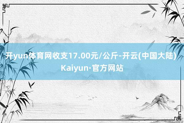 开yun体育网收支17.00元/公斤-开云(中国大陆) Kaiyun·官方网站