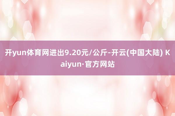 开yun体育网进出9.20元/公斤-开云(中国大陆) Kaiyun·官方网站