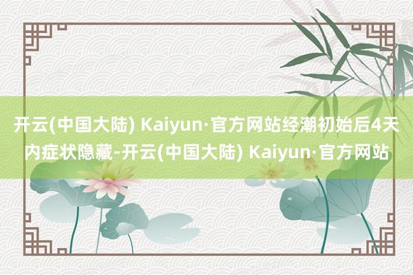 开云(中国大陆) Kaiyun·官方网站经潮初始后4天内症状隐藏-开云(中国大陆) Kaiyun·官方网站