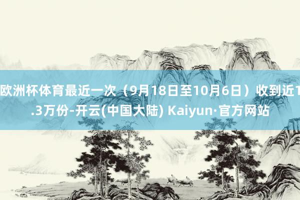 欧洲杯体育最近一次（9月18日至10月6日）收到近1.3万份-开云(中国大陆) Kaiyun·官方网站