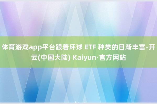 体育游戏app平台跟着环球 ETF 种类的日渐丰富-开云(中国大陆) Kaiyun·官方网站