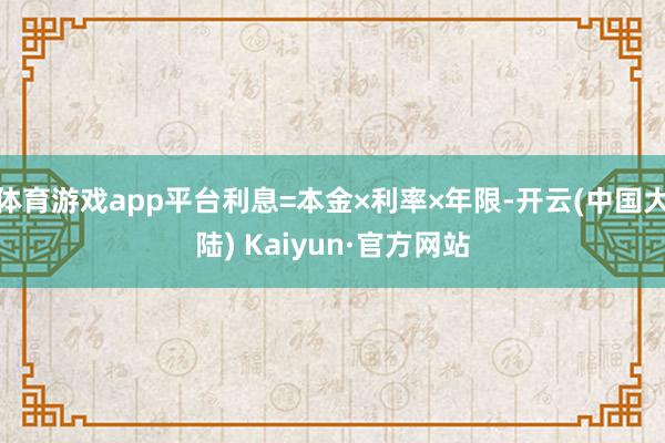 体育游戏app平台利息=本金×利率×年限-开云(中国大陆) Kaiyun·官方网站