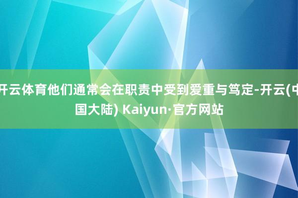 开云体育他们通常会在职责中受到爱重与笃定-开云(中国大陆) Kaiyun·官方网站