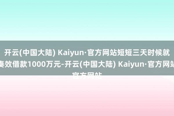 开云(中国大陆) Kaiyun·官方网站短短三天时候就奏效借款1000万元-开云(中国大陆) Kaiyun·官方网站