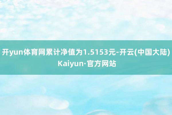 开yun体育网累计净值为1.5153元-开云(中国大陆) Kaiyun·官方网站