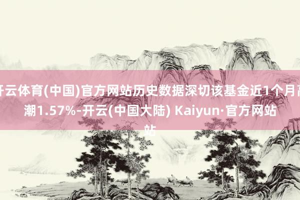 开云体育(中国)官方网站历史数据深切该基金近1个月高潮1.57%-开云(中国大陆) Kaiyun·官方网站