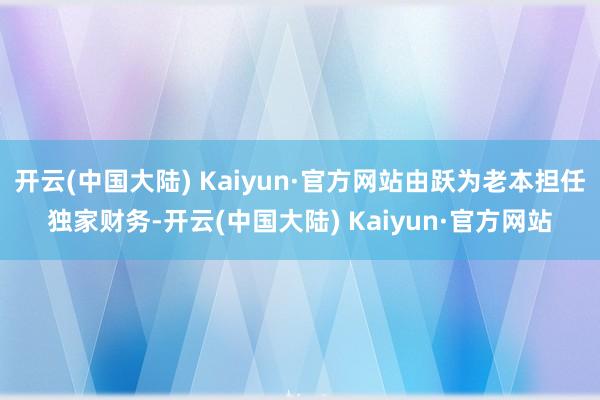 开云(中国大陆) Kaiyun·官方网站由跃为老本担任独家财务-开云(中国大陆) Kaiyun·官方网站