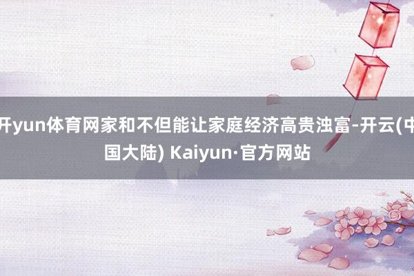 开yun体育网家和不但能让家庭经济高贵浊富-开云(中国大陆) Kaiyun·官方网站