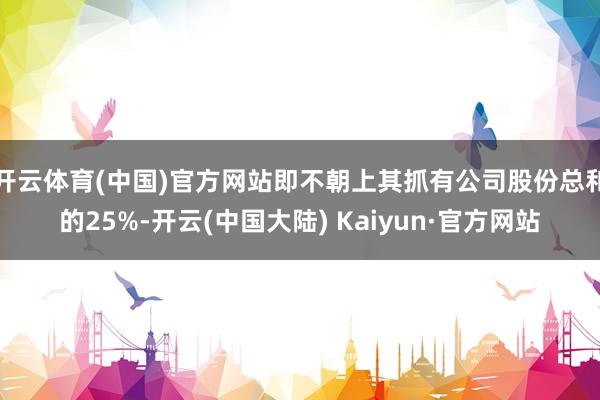 开云体育(中国)官方网站即不朝上其抓有公司股份总和的25%-开云(中国大陆) Kaiyun·官方网站