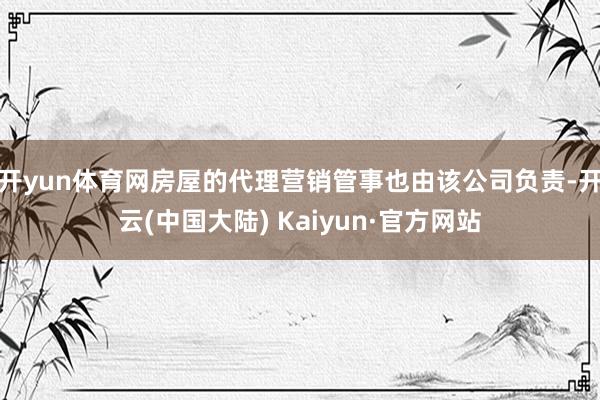 开yun体育网房屋的代理营销管事也由该公司负责-开云(中国大陆) Kaiyun·官方网站