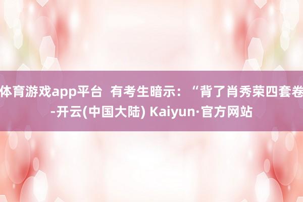 体育游戏app平台  有考生暗示：“背了肖秀荣四套卷-开云(中国大陆) Kaiyun·官方网站