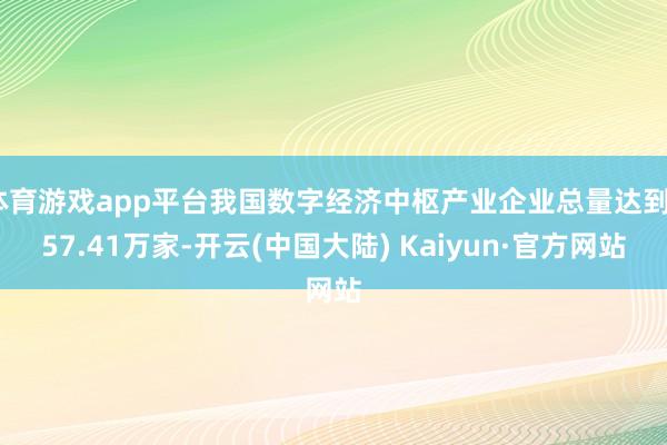 体育游戏app平台我国数字经济中枢产业企业总量达到457.41万家-开云(中国大陆) Kaiyun·官方网站