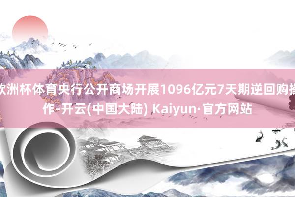 欧洲杯体育央行公开商场开展1096亿元7天期逆回购操作-开云(中国大陆) Kaiyun·官方网站