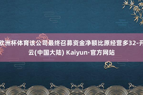 欧洲杯体育该公司最终召募资金净额比原经营多32-开云(中国大陆) Kaiyun·官方网站