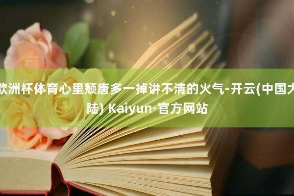 欧洲杯体育心里颓唐多一掉讲不清的火气-开云(中国大陆) Kaiyun·官方网站