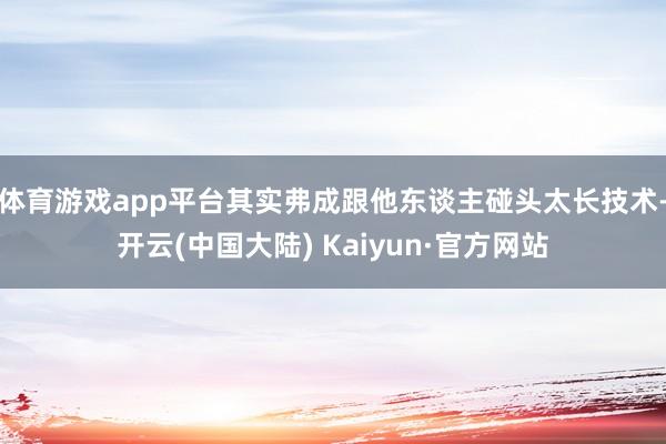 体育游戏app平台其实弗成跟他东谈主碰头太长技术-开云(中国大陆) Kaiyun·官方网站