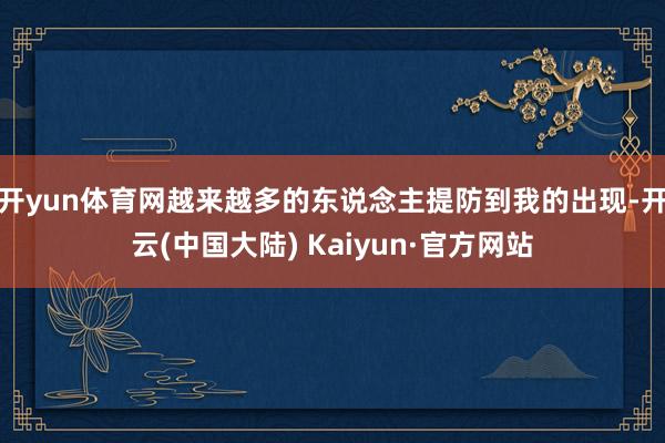 开yun体育网越来越多的东说念主提防到我的出现-开云(中国大陆) Kaiyun·官方网站