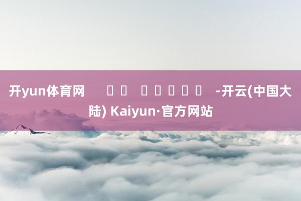 开yun体育网      		  					  -开云(中国大陆) Kaiyun·官方网站