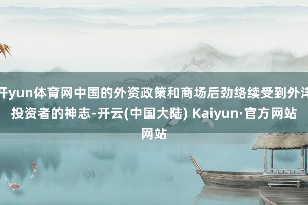 开yun体育网中国的外资政策和商场后劲络续受到外洋投资者的神志-开云(中国大陆) Kaiyun·官方网站