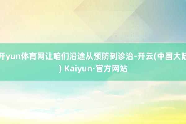 开yun体育网让咱们沿途从预防到诊治-开云(中国大陆) Kaiyun·官方网站