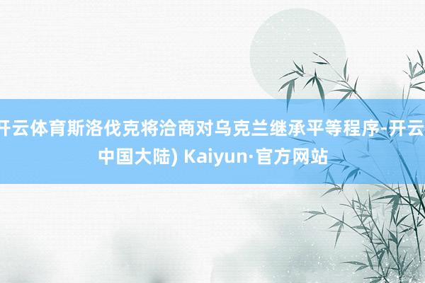 开云体育斯洛伐克将洽商对乌克兰继承平等程序-开云(中国大陆) Kaiyun·官方网站