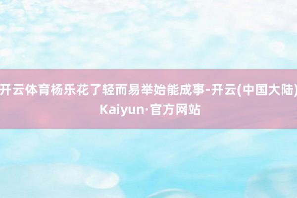 开云体育杨乐花了轻而易举始能成事-开云(中国大陆) Kaiyun·官方网站