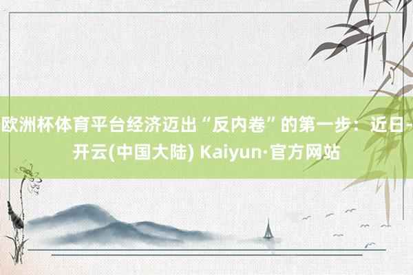 欧洲杯体育　　平台经济迈出“反内卷”的第一步：近日-开云(中国大陆) Kaiyun·官方网站