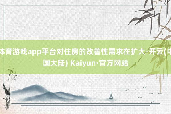 体育游戏app平台对住房的改善性需求在扩大-开云(中国大陆) Kaiyun·官方网站