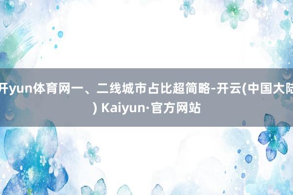 开yun体育网一、二线城市占比超简略-开云(中国大陆) Kaiyun·官方网站