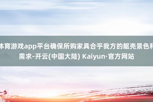 体育游戏app平台确保所购家具合乎我方的躯壳景色和需求-开云(中国大陆) Kaiyun·官方网站