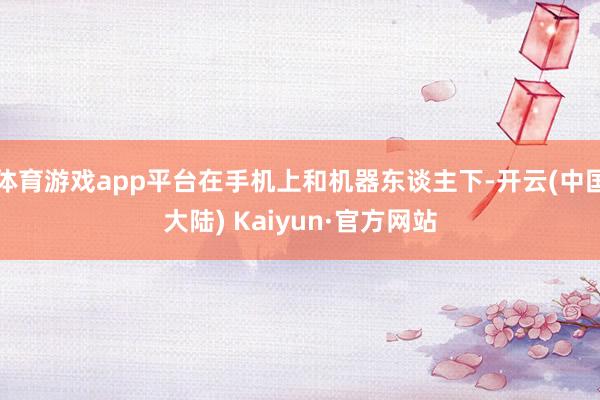 体育游戏app平台在手机上和机器东谈主下-开云(中国大陆) Kaiyun·官方网站