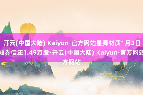 开云(中国大陆) Kaiyun·官方网站星源材质1月3日融券偿还1.49万股-开云(中国大陆) Kaiyun·官方网站