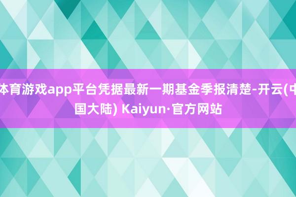 体育游戏app平台凭据最新一期基金季报清楚-开云(中国大陆) Kaiyun·官方网站