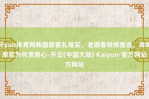 开yun体育网韩国旅客扎堆买、老酒客倾情推选，青啤原浆为何受醉心-开云(中国大陆) Kaiyun·官方网站