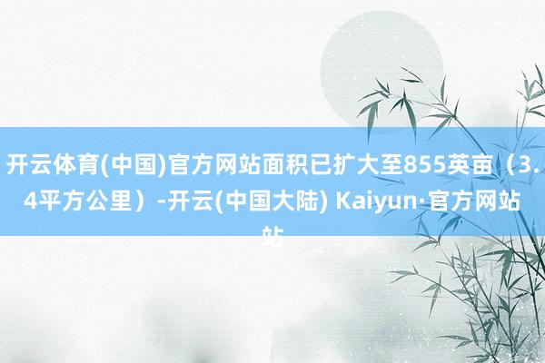 开云体育(中国)官方网站面积已扩大至855英亩（3.4平方公里）-开云(中国大陆) Kaiyun·官方网站