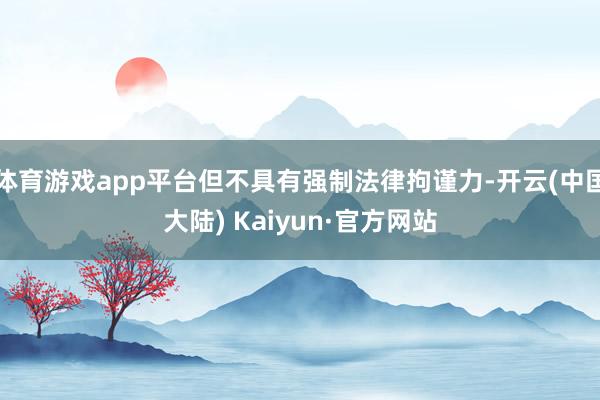 体育游戏app平台但不具有强制法律拘谨力-开云(中国大陆) Kaiyun·官方网站