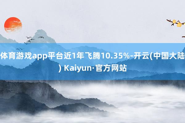 体育游戏app平台近1年飞腾10.35%-开云(中国大陆) Kaiyun·官方网站