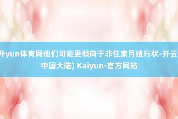 开yun体育网他们可能更倾向于非住家月嫂行状-开云(中国大陆) Kaiyun·官方网站