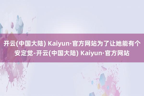 开云(中国大陆) Kaiyun·官方网站为了让她能有个安定觉-开云(中国大陆) Kaiyun·官方网站