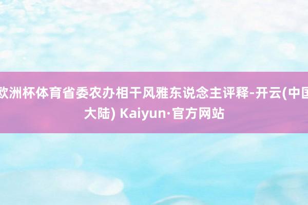 欧洲杯体育省委农办相干风雅东说念主评释-开云(中国大陆) Kaiyun·官方网站