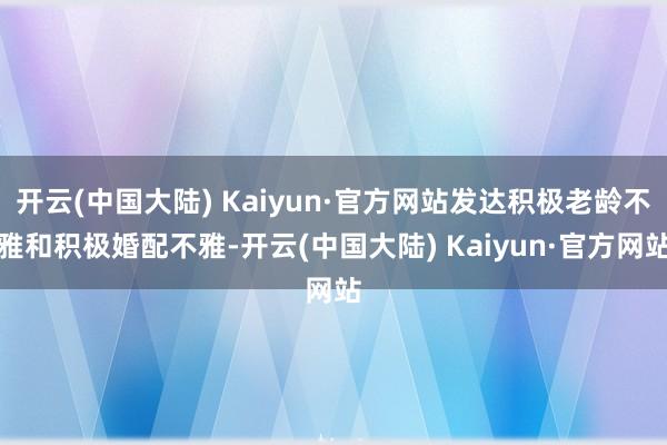 开云(中国大陆) Kaiyun·官方网站发达积极老龄不雅和积极婚配不雅-开云(中国大陆) Kaiyun·官方网站