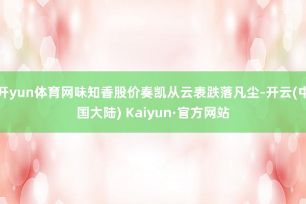 开yun体育网味知香股价奏凯从云表跌落凡尘-开云(中国大陆) Kaiyun·官方网站