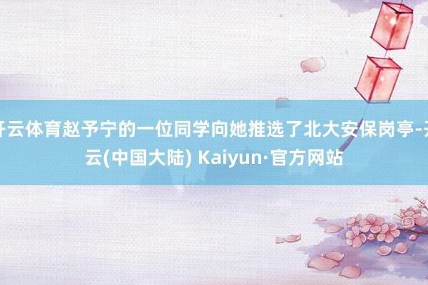 开云体育赵予宁的一位同学向她推选了北大安保岗亭-开云(中国大陆) Kaiyun·官方网站